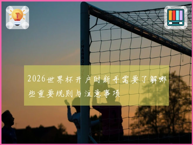 2026世界杯开户时新手需要了解哪些重要规则与注意事项