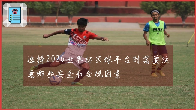 选择2026世界杯买球平台时需要注意哪些安全和合规因素