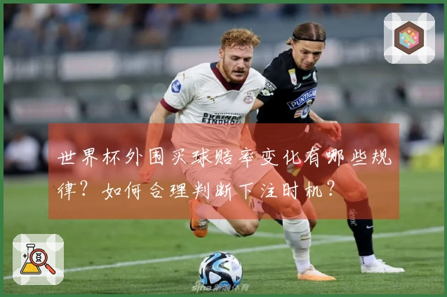 世界杯外围买球赔率变化有哪些规律？如何合理判断下注时机？