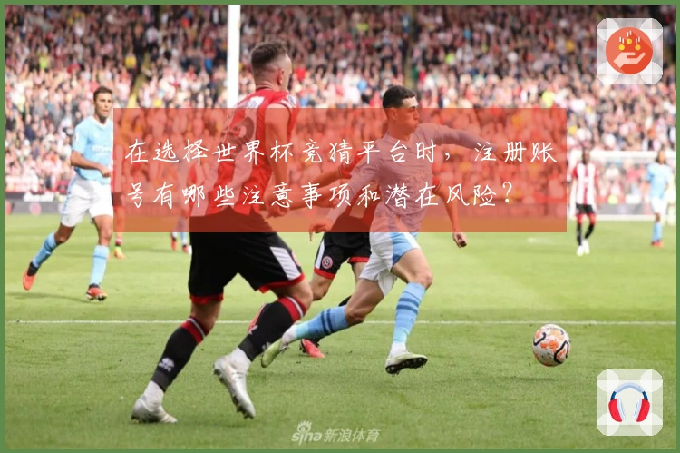 在选择世界杯竞猜平台时，注册账号有哪些注意事项和潜在风险？