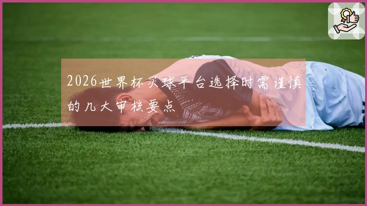 2026世界杯买球平台选择时需谨慎的几大审核要点