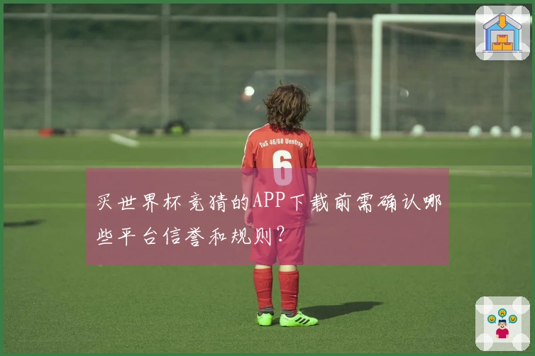 买世界杯竞猜的APP下载前需确认哪些平台信誉和规则？