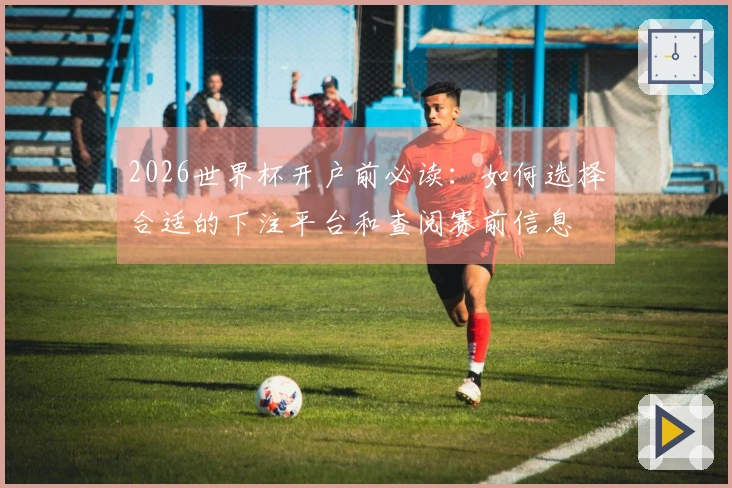 2026世界杯开户前必读：如何选择合适的下注平台和查阅赛前信息