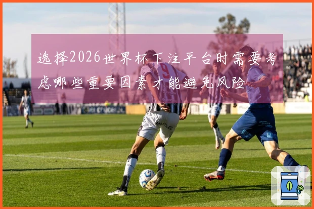 选择2026世界杯下注平台时需要考虑哪些重要因素才能避免风险