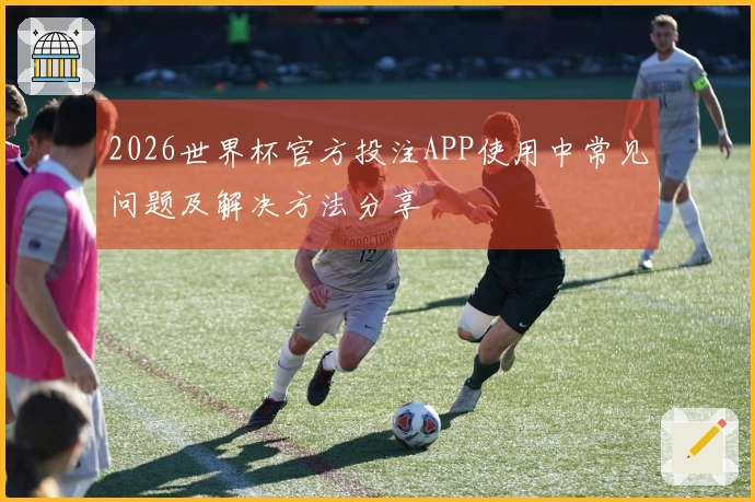 2026世界杯官方投注APP使用中常见问题及解决方法分享