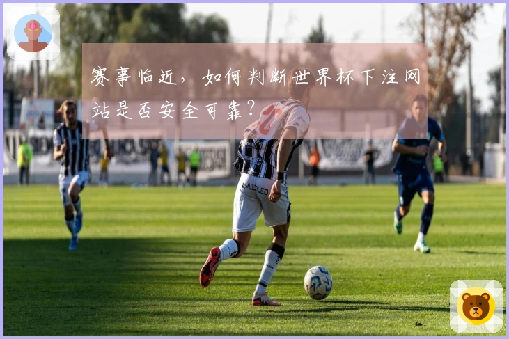 赛事临近，如何判断世界杯下注网站是否安全可靠？
