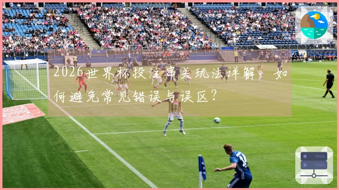 2026世界杯投注串关玩法详解，如何避免常见错误与误区？