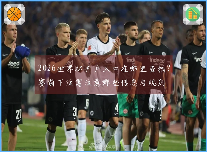 2026世界杯开户入口在哪里查找？赛前下注需注意哪些信息与规则