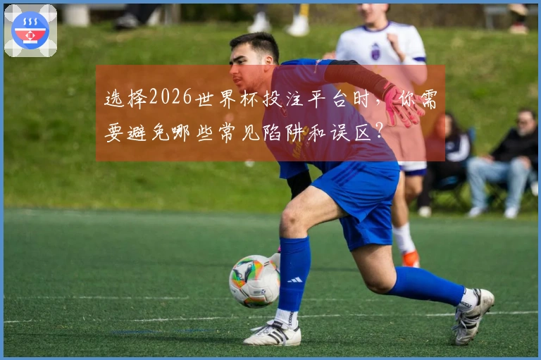 选择2026世界杯投注平台时，你需要避免哪些常见陷阱和误区？