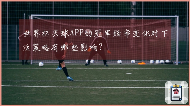 世界杯买球APP的冠军赔率变化对下注策略有哪些影响？