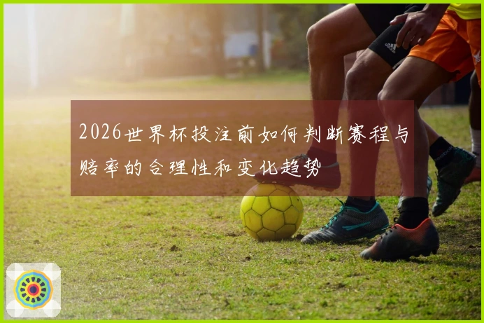 2026世界杯投注前如何判断赛程与赔率的合理性和变化趋势