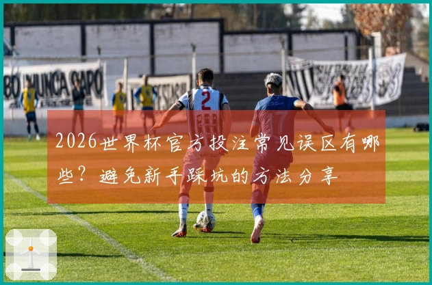 2026世界杯官方投注常见误区有哪些?避免新手踩坑的方法分享