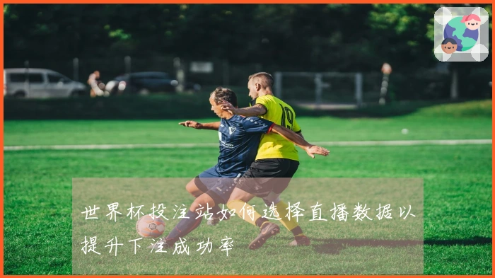 世界杯投注站如何选择直播数据以提升下注成功率