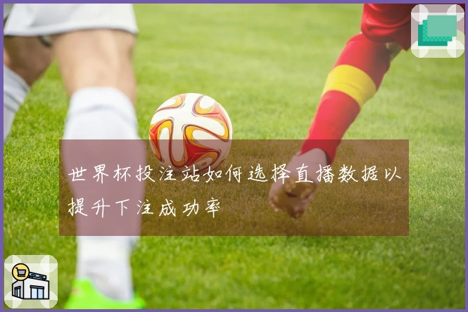 世界杯投注站如何选择直播数据以提升下注成功率