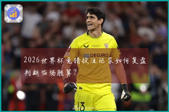 2026世界杯竞猜投注记录如何复盘判断临场胜算？