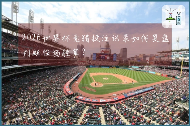 2026世界杯竞猜投注记录如何复盘判断临场胜算？