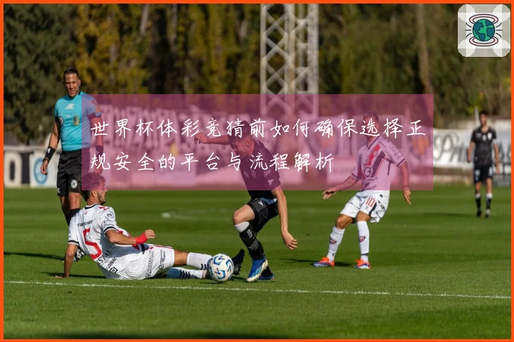 世界杯体彩竞猜前如何确保选择正规安全的平台与流程解析