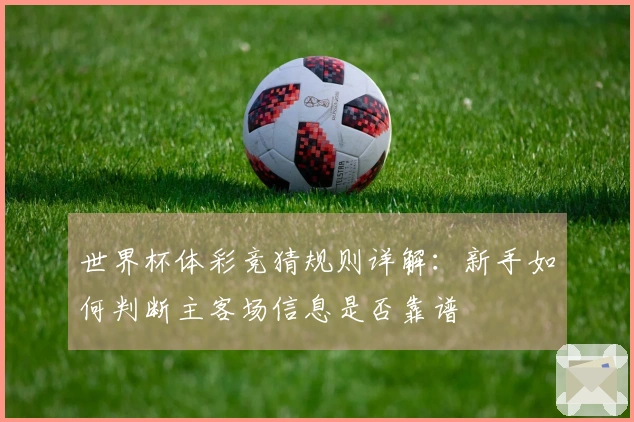 世界杯体彩竞猜规则详解：新手如何判断主客场信息是否靠谱