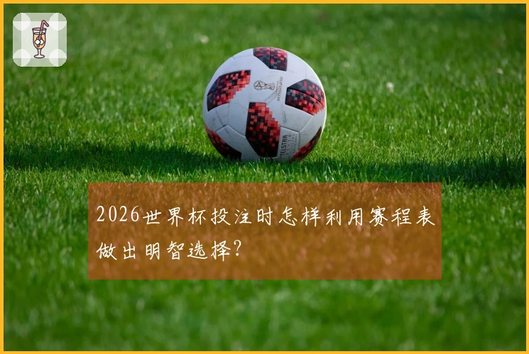 2026世界杯投注时怎样利用赛程表做出明智选择？