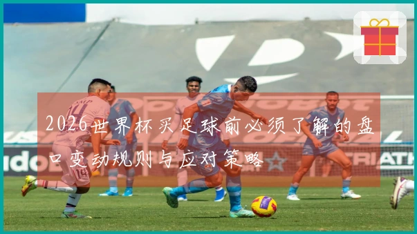 2026世界杯买足球前必须了解的盘口变动规则与应对策略