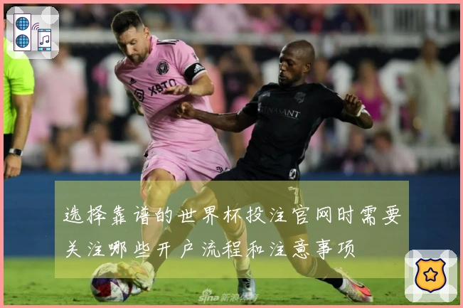 选择靠谱的世界杯投注官网时需要关注哪些开户流程和注意事项