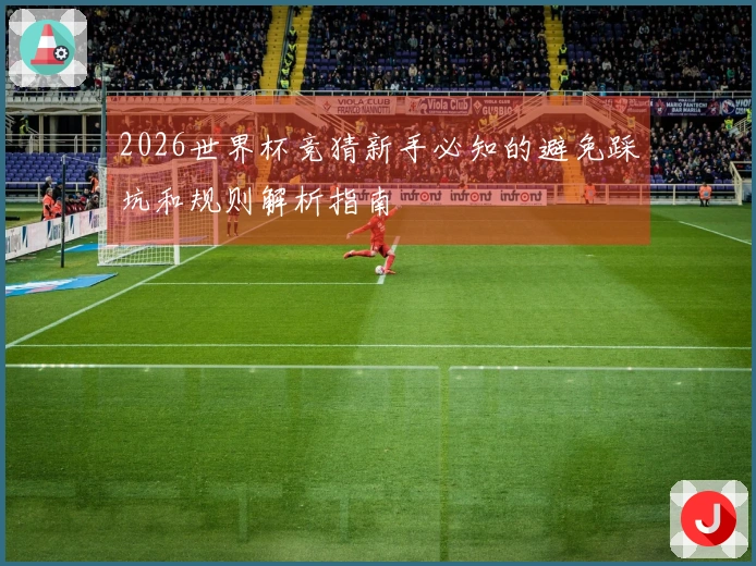 2026世界杯竞猜新手必知的避免踩坑和规则解析指南
