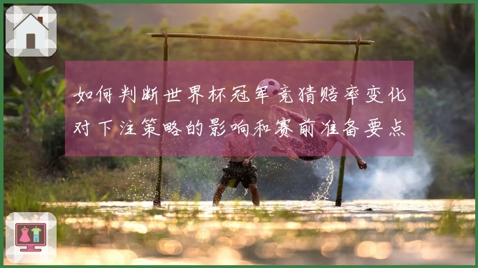 如何判断世界杯冠军竞猜赔率变化对下注策略的影响和赛前准备要点