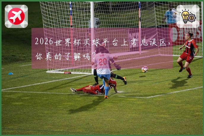 2026世界杯买球平台上常见误区，你真的了解吗？
