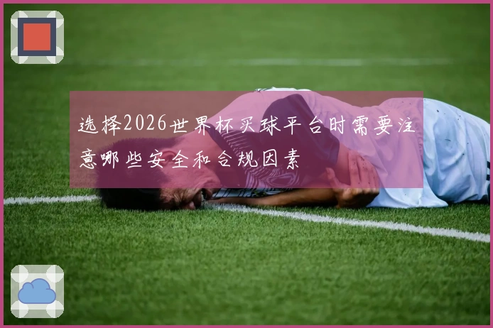选择2026世界杯买球平台时需要注意哪些安全和合规因素