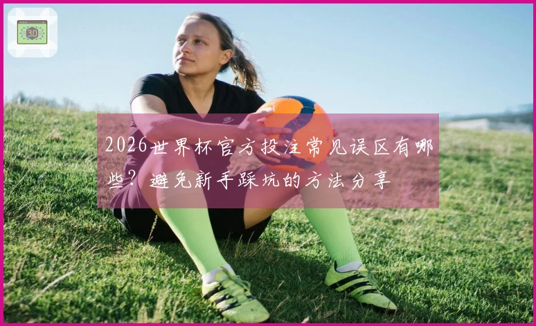 2026世界杯官方投注常见误区有哪些？避免新手踩坑的方法分享