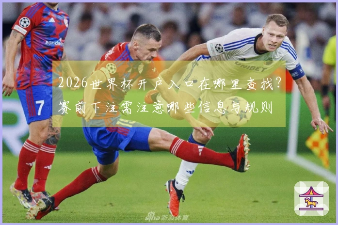 2026世界杯开户入口在哪里查找？赛前下注需注意哪些信息与规则