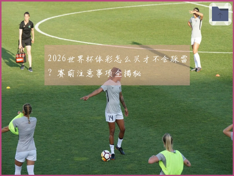2026世界杯体彩怎么买才不会踩雷？赛前注意事项全揭秘