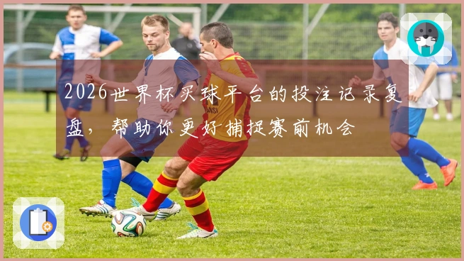 2026世界杯买球平台的投注记录复盘，帮助你更好捕捉赛前机会