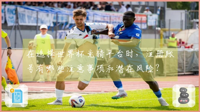 在选择世界杯竞猜平台时，注册账号有哪些注意事项和潜在风险？