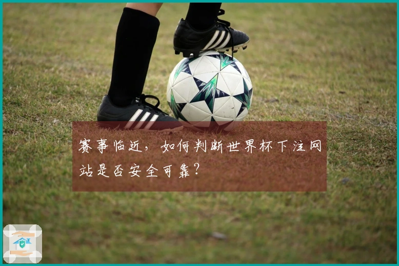 赛事临近，如何判断世界杯下注网站是否安全可靠？
