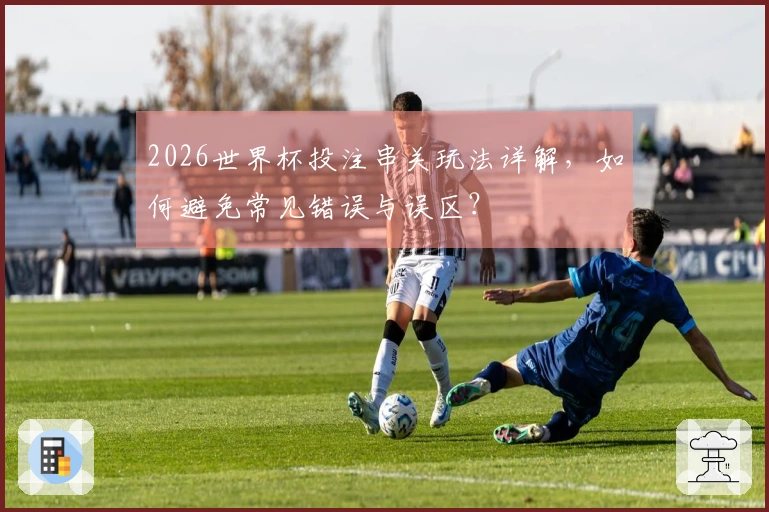 2026世界杯投注串关玩法详解，如何避免常见错误与误区？