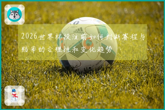 2026世界杯投注前如何判断赛程与赔率的合理性和变化趋势
