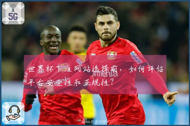 世界杯下注网站选择前，如何评估平台安全性和正规性？