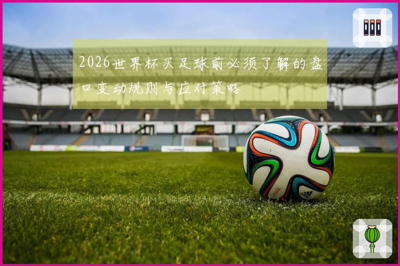 2026世界杯买足球前必须了解的盘口变动规则与应对策略