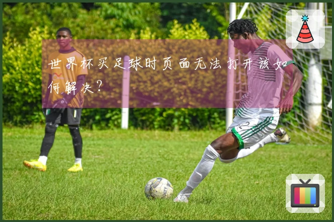 世界杯买足球时页面无法打开该如何解决？