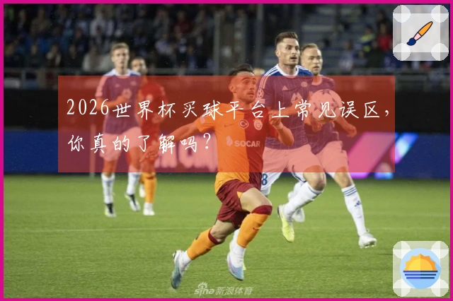 2026世界杯买球平台上常见误区，你真的了解吗？
