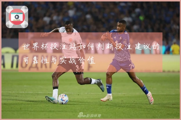 世界杯投注站如何判断投注建议的可靠性与实战价值