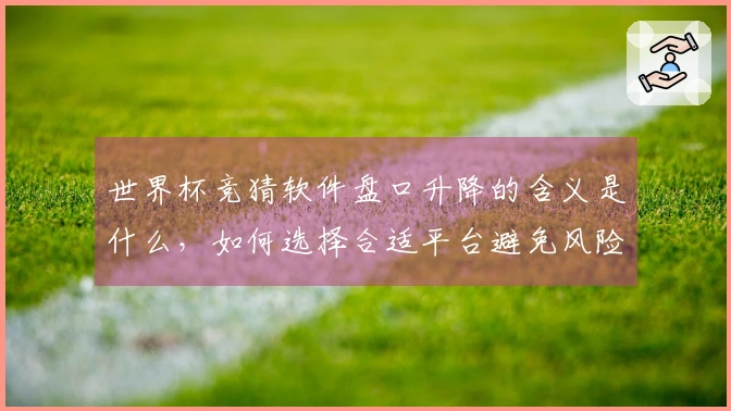 世界杯竞猜软件盘口升降的含义是什么，如何选择合适平台避免风险？