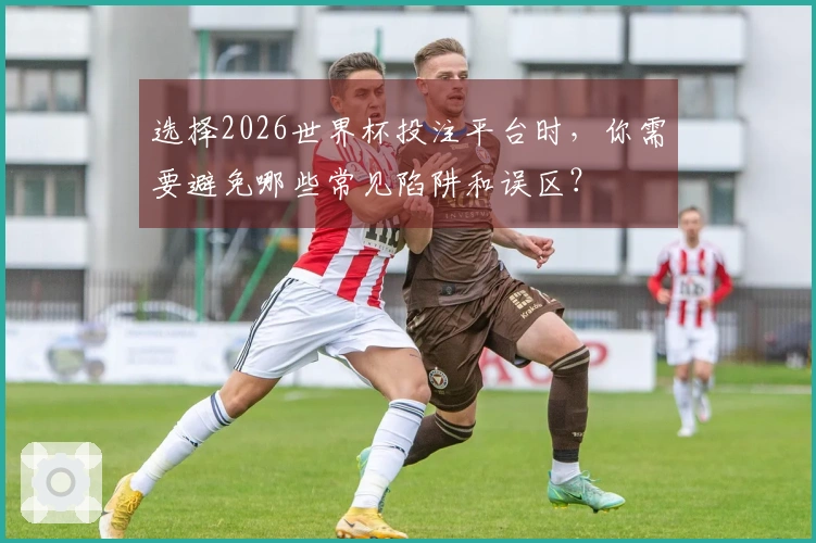 选择2026世界杯投注平台时，你需要避免哪些常见陷阱和误区？