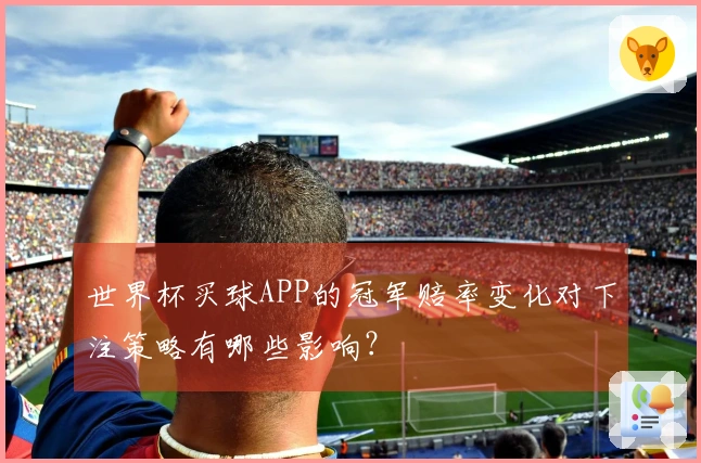 世界杯买球APP的冠军赔率变化对下注策略有哪些影响?