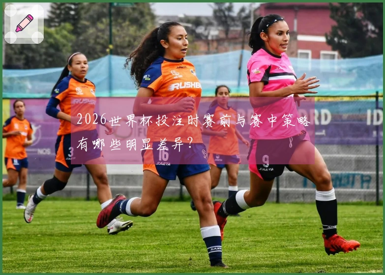 2026世界杯投注时赛前与赛中策略有哪些明显差异？