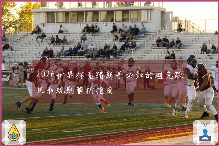 2026世界杯竞猜新手必知的避免踩坑和规则解析指南