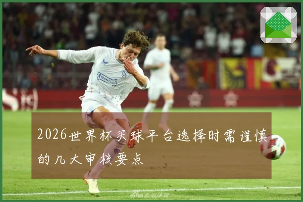 2026世界杯买球平台选择时需谨慎的几大审核要点