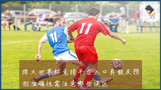 烽火世界杯竞猜平台入口真假及预测准确性需注意哪些误区