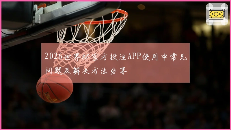 2026世界杯官方投注APP使用中常见问题及解决方法分享
